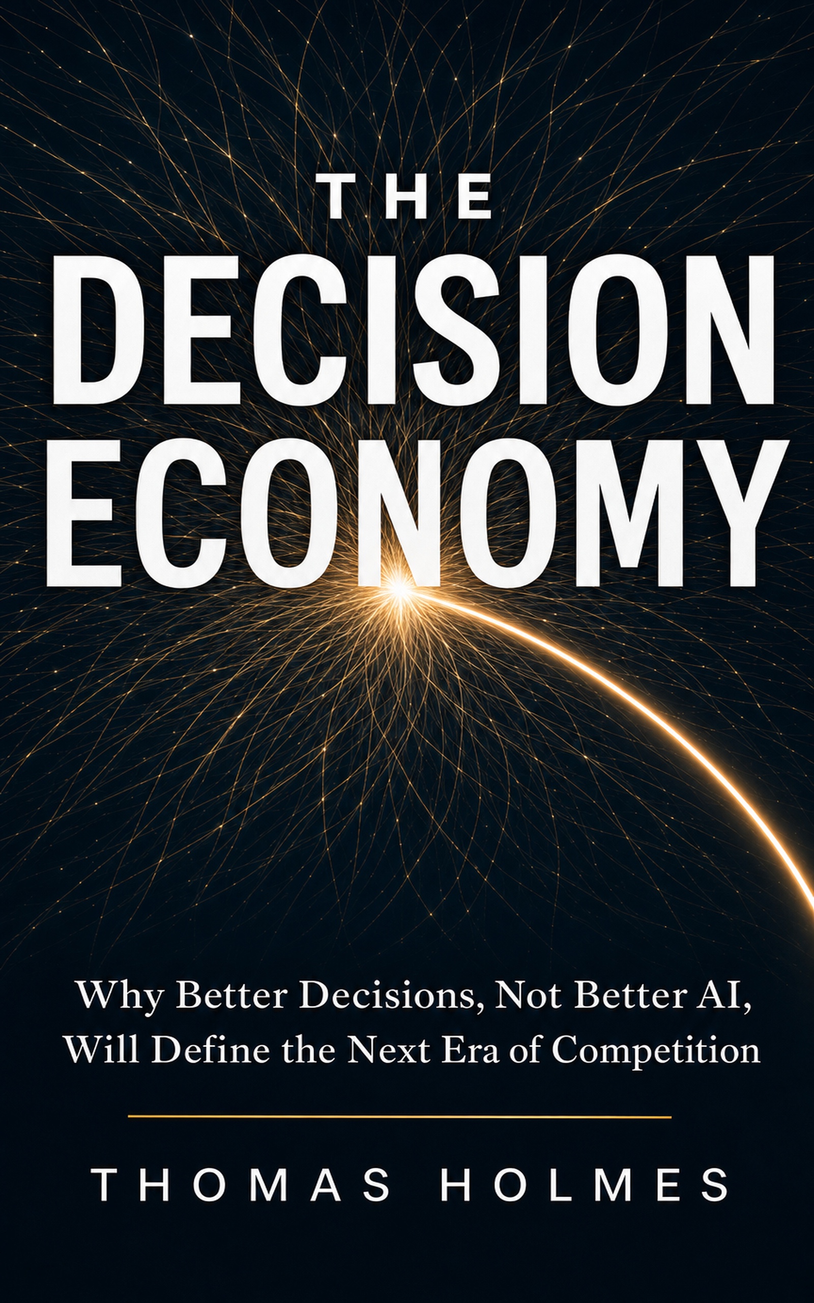 The Decision Economy: Why Better Decisions, Not Better AI, Will Define the Next Era of Competition, by Thomas Holmes
